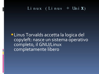 Linux (Linus + Uni x ) Linus Torvalds accetta la logica del copyleft: nasce un sistema operativo completo, il GNU/Linux completamente libero 