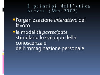 I principi dell’etica hacker (Meo:2002) l’organizzazione  interattiva  del lavoro le modalità  partecipate  stimolano lo sviluppo della conoscenza e dell’immaginazione personale 