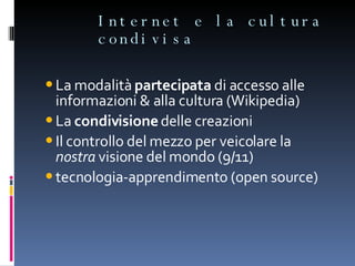 Internet e la cultura condivisa La modalità  partecipata  di accesso alle informazioni & alla cultura (Wikipedia) La  condivisione  delle creazioni Il controllo del mezzo per veicolare la  nostra  visione del mondo (9/11) tecnologia-apprendimento (open source) 