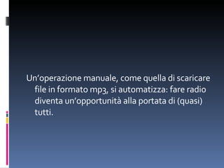 Un’operazione manuale, come quella di scaricare file in formato mp3, si automatizza: fare radio diventa un’opportunità alla portata di (quasi) tutti. 