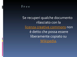 Free Se recuperi qualche documento rilasciato con la  licenza creative  commons  non è detto che possa essere liberamente copiato su  Wikipedia .   