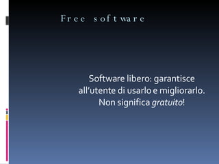 Free software Software libero: garantisce all’utente di usarlo e migliorarlo. Non significa  gratuito ! 