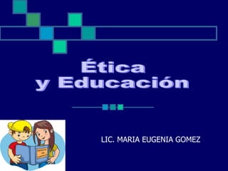 LIC. MARIA EUGENIA GOMEZ Ética y Educación 