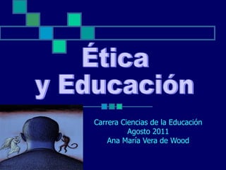 Carrera Ciencias de la Educación Agosto 2011 Ana María Vera de Wood Ética y Educación 