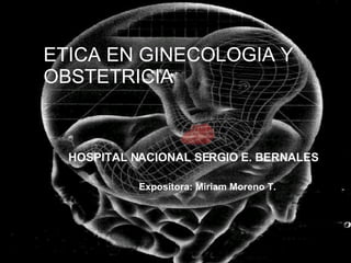 ETICA EN GINECOLOGIA Y OBSTETRICIA HOSPITAL NACIONAL SERGIO E. BERNALES  Expositora: Miriam Moreno T. 