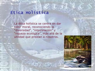 Ética Holística <ul><ul><li>La ética holística se centra en dar valor moral, reconociendo la “diversidad”, “interrelación”...