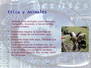 Etica y Animales <ul><li>Usamos a los animales como alimento, transporte, diversión o herramientas experimentales. </li></...