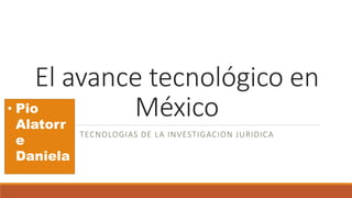 El avance tecnológico en
México
TECNOLOGIAS DE LA INVESTIGACION JURIDICA
• Pio
Alatorr
e
Daniela
 