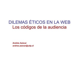 DILEMAS ÉTICOS EN LA WEB Los códigos de la audiencia Andrés Azócar [email_address] 