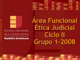 Área Funcional Ética Judicial Ciclo II Grupo 1-2008 ©  Esscuela Nacional de la Judicatura, 2008 