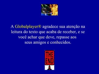 A  Globalplayer®  agradece sua atenção na leitura do texto que acaba de receber, e se você achar que deve, repasse aos  seus amigos e conhecidos. 