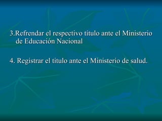 3.Refrendar el respectivo título ante el Ministerio de Educación Nacional 4. Registrar el titulo ante el Ministerio de salud. 