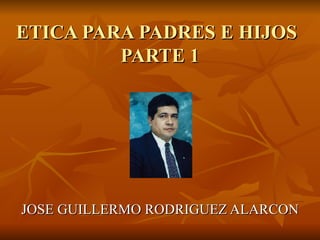 ETICA PARA PADRES E HIJOS  PARTE 1 JOSE GUILLERMO RODRIGUEZ ALARCON 