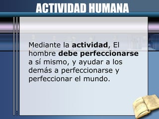 Mediante la  actividad , El hombre  debe perfeccionarse  a sí mismo, y ayudar a los demás a perfeccionarse y perfeccionar el mundo. ACTIVIDAD HUMANA 