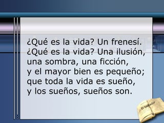 ¿Qué es la vida? Un frenesí. ¿Qué es la vida? Una ilusión, una sombra, una ficción, y el mayor bien es pequeño; que toda la vida es sueño, y los sueños, sueños son. El luchador 