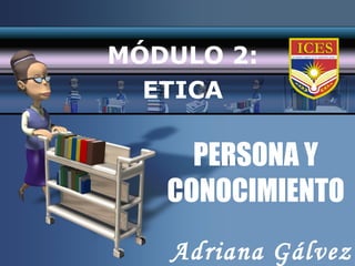 PERSONA Y CONOCIMIENTO MÓDULO 2: ETICA Adriana Gálvez 