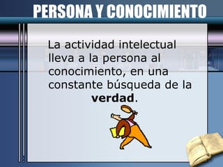 La actividad intelectual lleva a la persona al conocimiento, en una constante búsqueda de la  verdad . PERSONA Y CONOCIMIENTO 