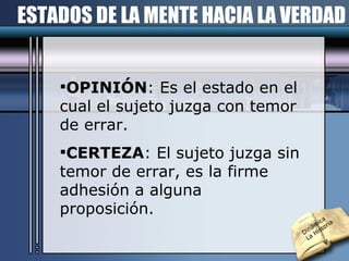 ESTADOS DE LA MENTE HACIA LA VERDAD OPINIÓN : Es el estado en el cual el sujeto juzga con temor de errar. CERTEZA : El sujeto juzga sin temor de errar, es la firme adhesión a alguna proposición. Dinámica  La Historia 