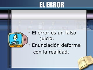 El error es un falso  juicio. Enunciación deforme con la realidad. EL ERROR 