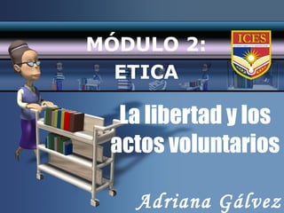 La libertad y los actos voluntarios MÓDULO 2: ETICA Adriana Gálvez 