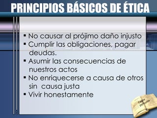 PRINCIPIOS BÁSICOS DE ÉTICA No causar al prójimo daño injusto Cumplir las obligaciones, pagar  deudas. Asumir las consecuencias de  nuestros actos No enriquecerse a causa de otros  sin  causa justa Vivir honestamente Casos películas 