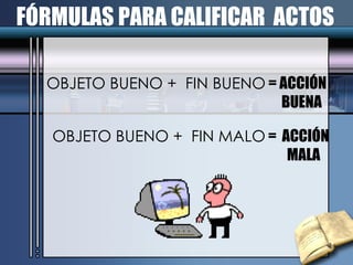OBJETO BUENO +  FIN BUENO  = ACCIÓN  BUENA FÓRMULAS PARA CALIFICAR  ACTOS OBJETO BUENO +  FIN MALO  =  ACCIÓN  MALA 