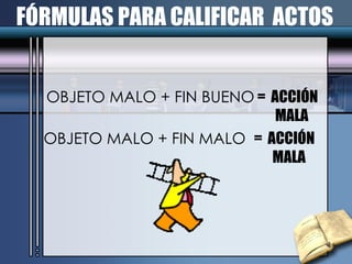 FÓRMULAS PARA CALIFICAR  ACTOS OBJETO MALO + FIN BUENO  =  ACCIÓN MALA OBJETO MALO + FIN MALO   =  ACCIÓN  MALA 