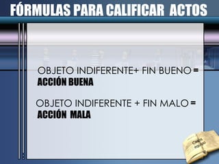 OBJETO INDIFERENTE+ FIN BUENO  = ACCIÓN BUENA OBJETO INDIFERENTE + FIN MALO  = ACCIÓN  MALA FÓRMULAS PARA CALIFICAR  ACTOS Casos  equipo 