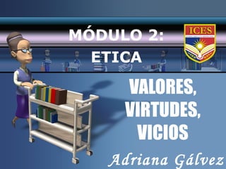 VALORES, VIRTUDES, VICIOS MÓDULO 2: ETICA Adriana Gálvez 