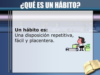 ¿QUÉ ES UN HÁBITO? Un hábito es: Una disposición repetitiva, fácil y placentera. 