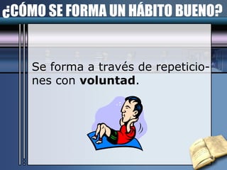 ¿CÓMO SE FORMA UN HÁBITO BUENO? Se forma a través de repeticio- nes con  voluntad . 