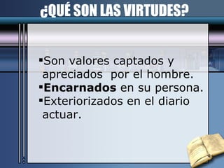 Son valores captados y  apreciados  por el hombre. Encarnados  en su persona. Exteriorizados en el diario  actuar. ¿QUÉ SON LAS VIRTUDES? 