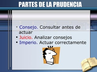 PARTES DE LA PRUDENCIA Consejo.  Consultar antes de  actuar Juicio.  Analizar consejos Imperio.  Actuar correctamente 