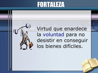 FORTALEZA Virtud que enardece  la  voluntad  para no  desistir en conseguir los bienes difíciles. 