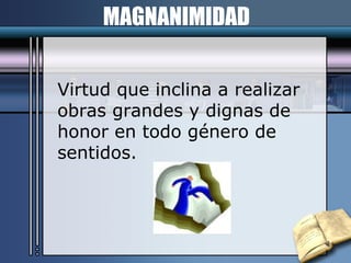 MAGNANIMIDAD Virtud que inclina a realizar  obras grandes y dignas de honor en todo género de sentidos. 