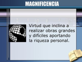 MAGNIFICENCIA Virtud que inclina a  realizar obras grandes y difíciles aportando  la riqueza personal. 