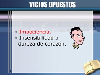 VICIOS OPUESTOS Impaciencia. Insensibilidad o  dureza de corazón. 