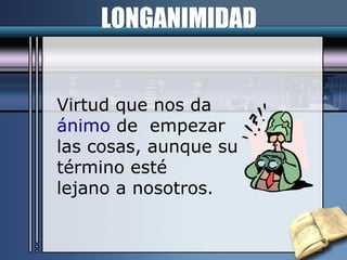 LONGANIMIDAD Virtud que nos da  ánimo  de  empezar las cosas, aunque su  término esté  lejano a nosotros. 