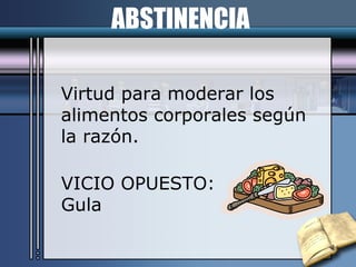 ABSTINENCIA Virtud para moderar los alimentos corporales según la razón. VICIO OPUESTO: Gula 