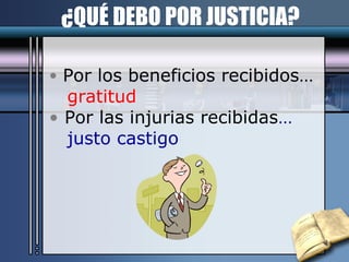 ¿QUÉ DEBO POR JUSTICIA? Por los beneficios recibidos…  gratitud Por las injurias recibidas …  justo castigo 