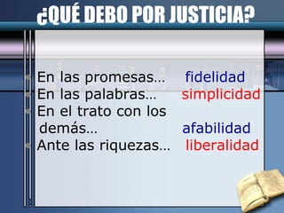 ¿QUÉ DEBO POR JUSTICIA? En las promesas…  fidelidad En las palabras…  simplicidad En el trato con los demás…  afabilidad Ante las riquezas…  liberalidad 