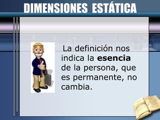 La definición nos indica la  esencia  de la persona, que es permanente, no cambia. DIMENSIONES  ESTÁTICA 