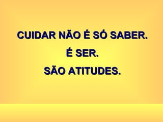 CUIDAR NÃO É SÓ SABER. É SER. SÃO ATITUDES. 