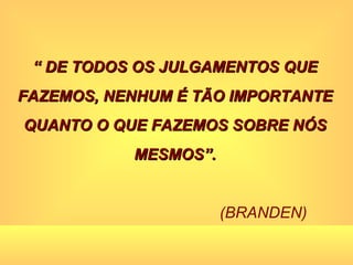 “  DE TODOS OS JULGAMENTOS QUE FAZEMOS, NENHUM É TÃO IMPORTANTE QUANTO O QUE FAZEMOS SOBRE NÓS MESMOS”. (BRANDEN) 