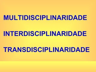 MULTIDISCIPLINARIDADE INTERDISCIPLINARIDADE TRANSDISCIPLINARIDADE 