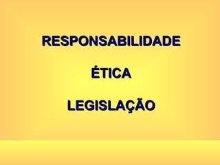 RESPONSABILIDADE ÉTICA LEGISLAÇÃO 