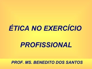 ÉTICA NO EXERCÍCIO  PROFISSIONAL PROF. MS. BENEDITO DOS SANTOS 