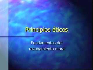 Principios éticos Fundamentos del  razonamiento moral 