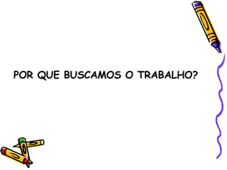 POR QUE BUSCAMOS O TRABALHO? 
