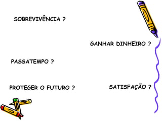 SOBREVIVÊNCIA ? GANHAR DINHEIRO ? PASSATEMPO ? PROTEGER O FUTURO ? SATISFAÇÃO ? 